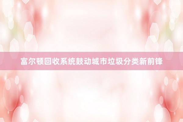 富尔顿回收系统鼓动城市垃圾分类新前锋