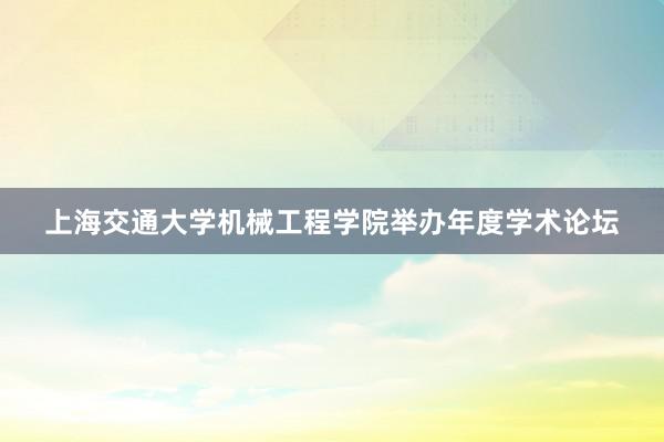 上海交通大学机械工程学院举办年度学术论坛