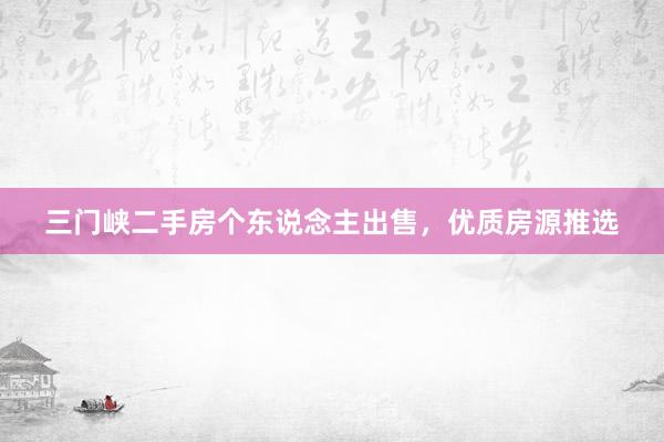 三门峡二手房个东说念主出售，优质房源推选