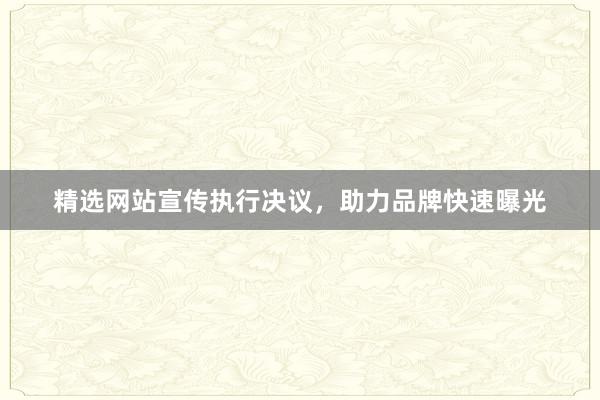 精选网站宣传执行决议，助力品牌快速曝光