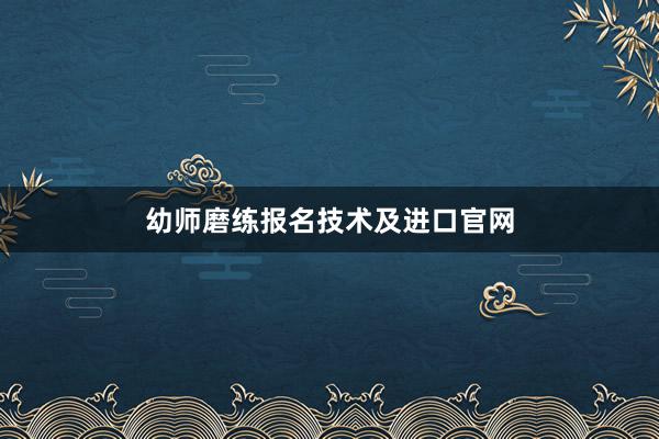 幼师磨练报名技术及进口官网