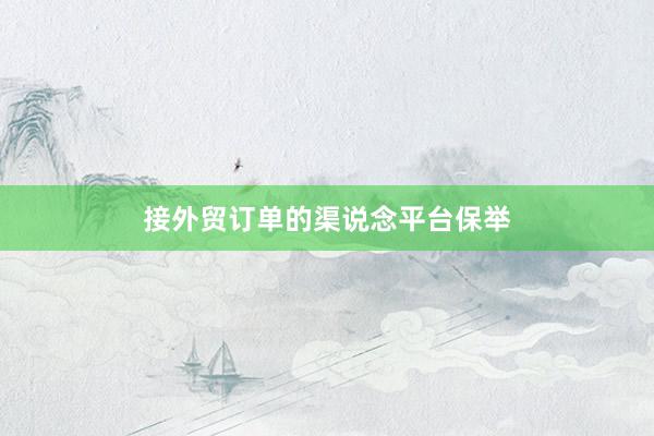 接外贸订单的渠说念平台保举