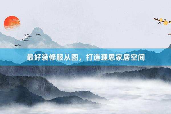 最好装修服从图，打造理思家居空间