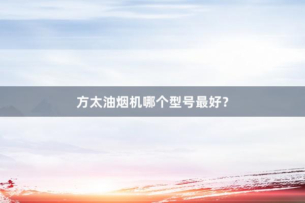方太油烟机哪个型号最好？