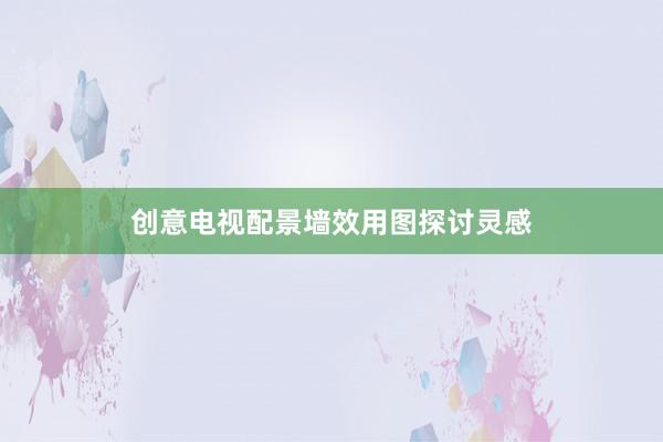 创意电视配景墙效用图探讨灵感