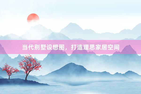 当代别墅设想图，打造理思家居空间