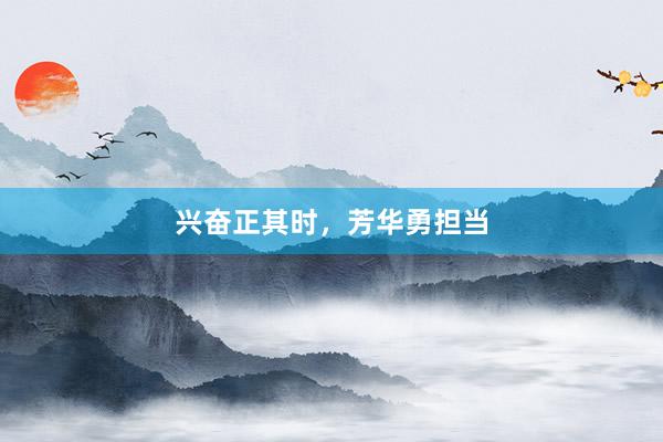 兴奋正其时，芳华勇担当