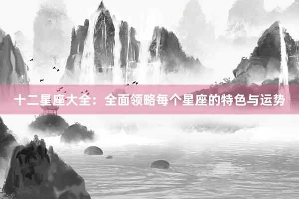 十二星座大全：全面领略每个星座的特色与运势