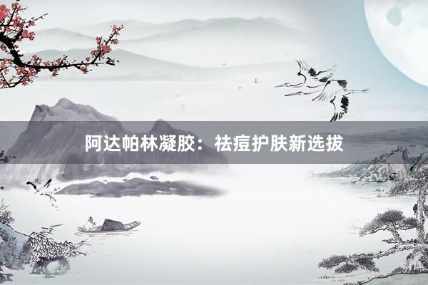 阿达帕林凝胶：祛痘护肤新选拔