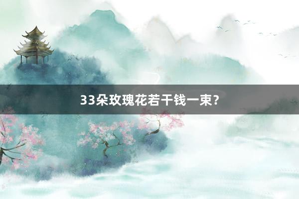 33朵玫瑰花若干钱一束？