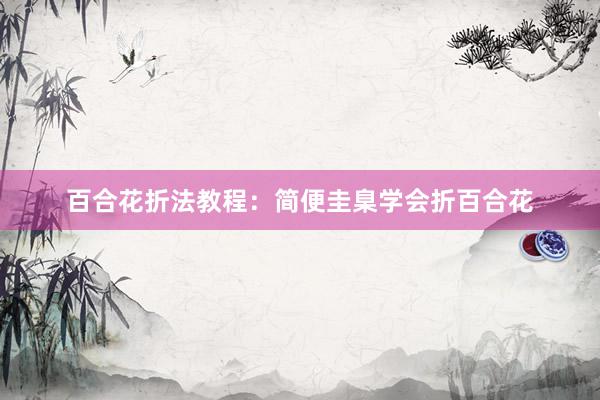 百合花折法教程：简便圭臬学会折百合花