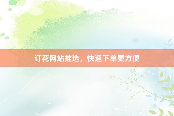 订花网站推选，快速下单更方便