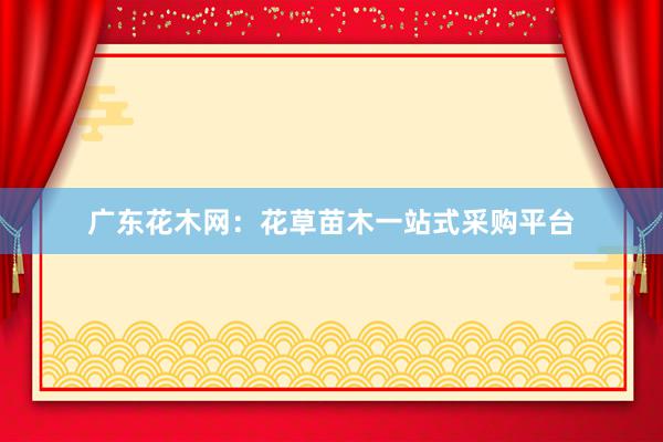 广东花木网：花草苗木一站式采购平台