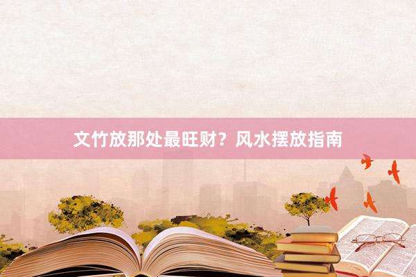 文竹放那处最旺财？风水摆放指南
