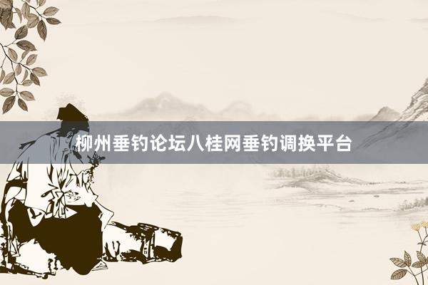 柳州垂钓论坛八桂网垂钓调换平台
