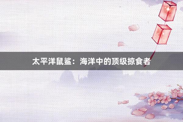 太平洋鼠鲨：海洋中的顶级掠食者