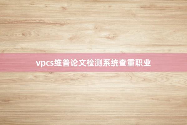 vpcs维普论文检测系统查重职业